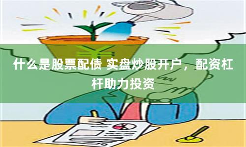 什么是股票配债 实盘炒股开户，配资杠杆助力投资