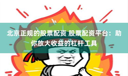 北京正规的股票配资 股票配资平台：助你放大收益的杠杆工具