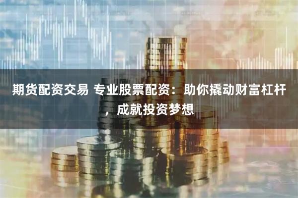 期货配资交易 专业股票配资：助你撬动财富杠杆，成就投资梦想