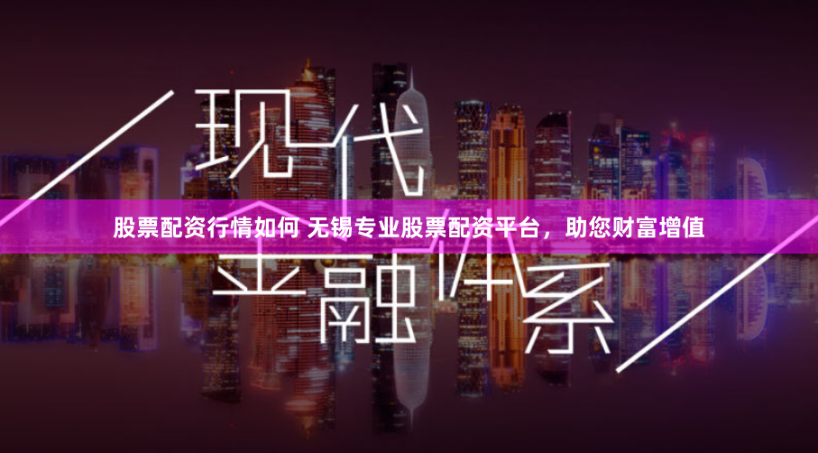 股票配资行情如何 无锡专业股票配资平台，助您财富增值