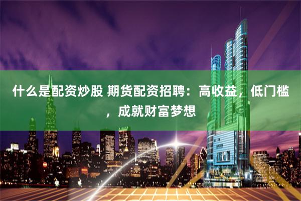 什么是配资炒股 期货配资招聘：高收益，低门槛，成就财富梦想