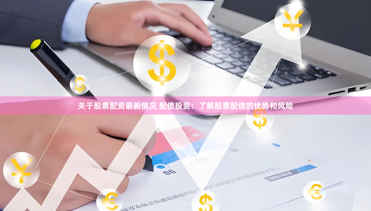 关于股票配资最新情况 配债投资：了解股票配债的优势和风险