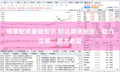 股票配资基础知识 财达期货配资：助力交易，放大收益