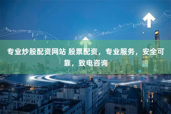 专业炒股配资网站 股票配资，专业服务，安全可靠，致电咨询