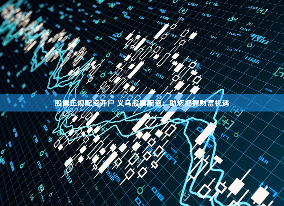 股票正规配资开户 义乌股票配资：助您把握财富机遇