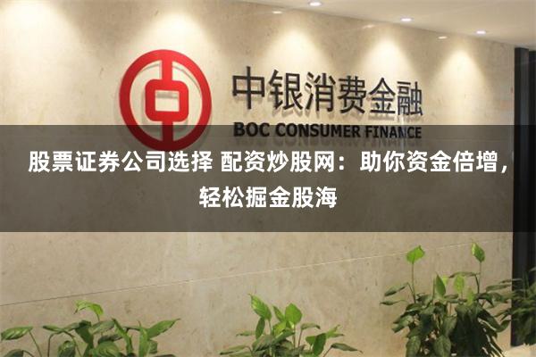 股票证券公司选择 配资炒股网：助你资金倍增，轻松掘金股海
