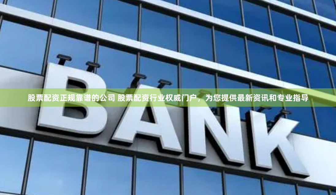 股票配资正规靠谱的公司 股票配资行业权威门户，为您提供最新资讯和专业指导