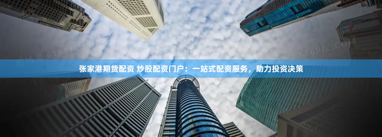 张家港期货配资 炒股配资门户：一站式配资服务，助力投资决策