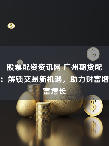 股票配资资讯网 广州期货配资：解锁交易新机遇，助力财富增长