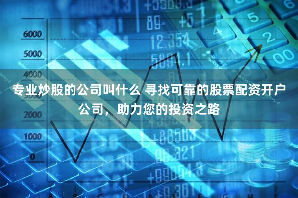 专业炒股的公司叫什么 寻找可靠的股票配资开户公司，助力您的投资之路