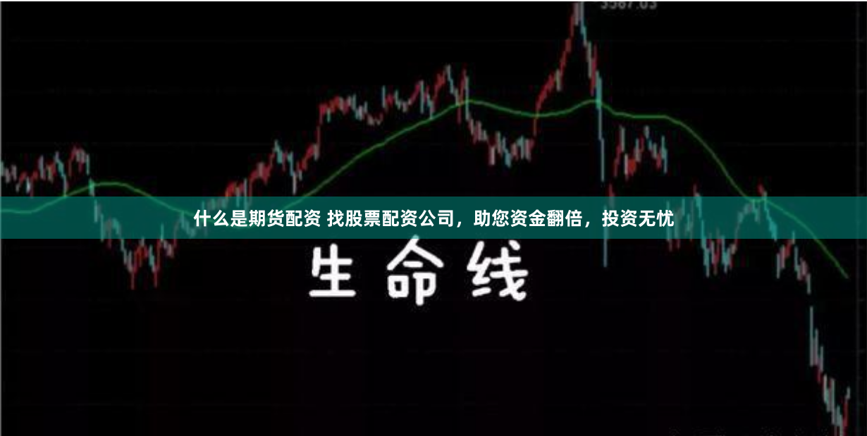 什么是期货配资 找股票配资公司，助您资金翻倍，投资无忧
