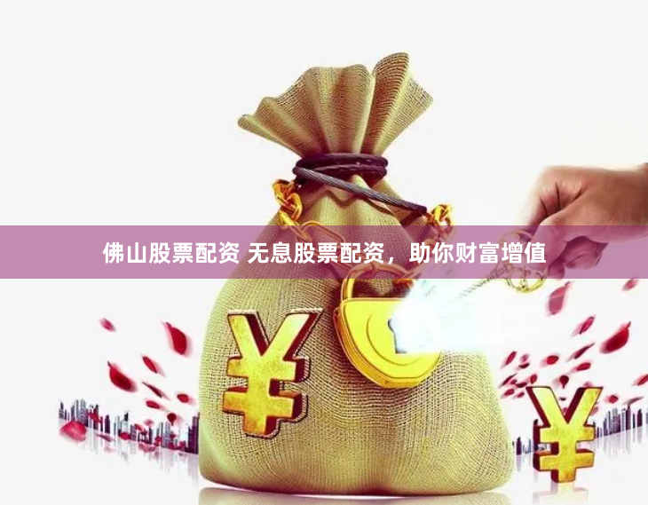佛山股票配资 无息股票配资，助你财富增值
