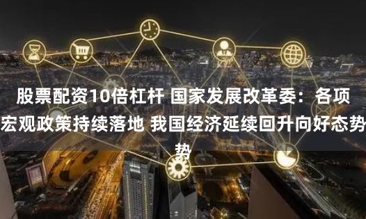 股票配资10倍杠杆 国家发展改革委：各项宏观政策持续落地 我国经济延续回升向好态势