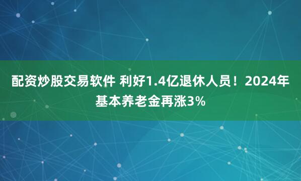 配资炒股交易软件 利好1.4亿退休人员！2024年基本养老金再涨3%