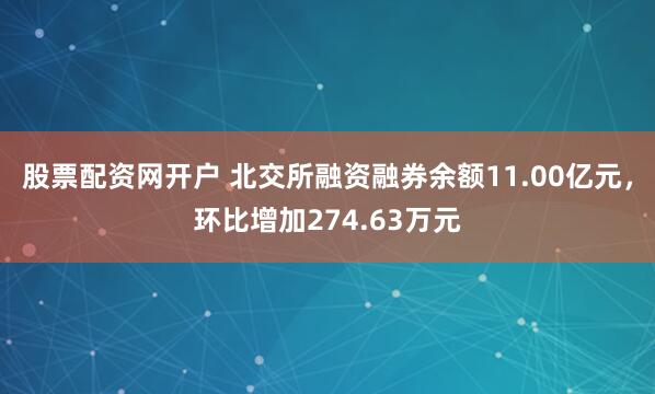 股票配资网开户 北交所融资融券余额11.00亿元，环比增加274.63万元