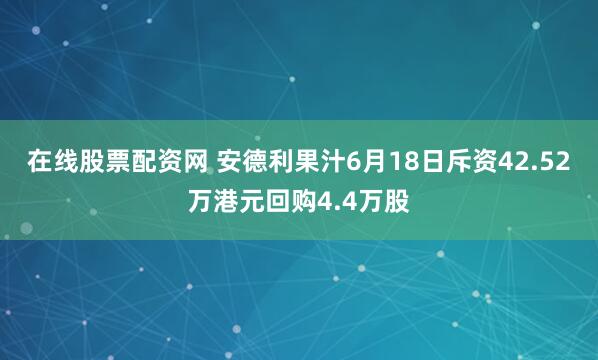在线股票配资网 安德利果汁6月18日斥资42.52万港元回购4.4万股