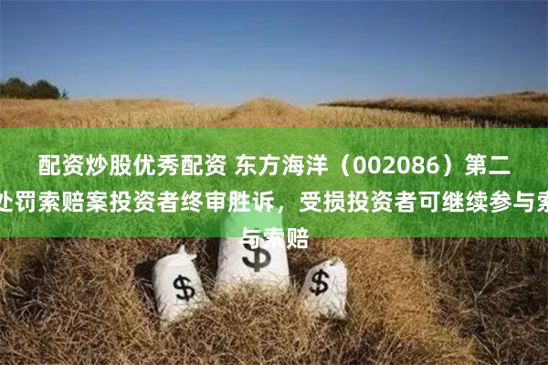配资炒股优秀配资 东方海洋（002086）第二次处罚索赔案投资者终审胜诉，受损投资者可继续参与索赔