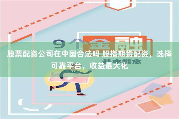 股票配资公司在中国合法吗 股指期货配资，选择可靠平台，收益最大化