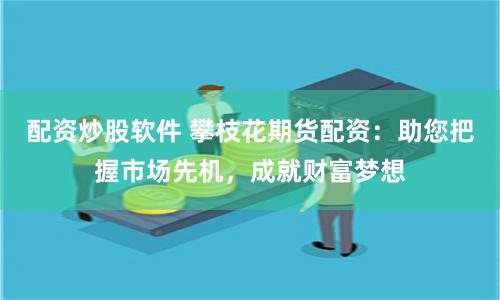 配资炒股软件 攀枝花期货配资：助您把握市场先机，成就财富梦想