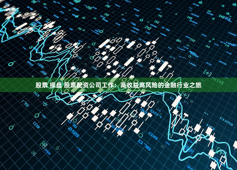 股票 操盘 股票配资公司工作：高收益高风险的金融行业之旅