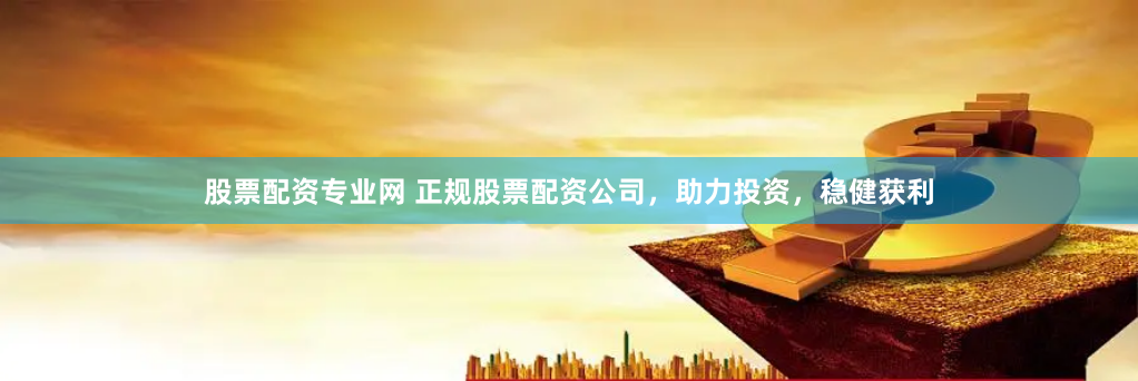 股票配资专业网 正规股票配资公司，助力投资，稳健获利