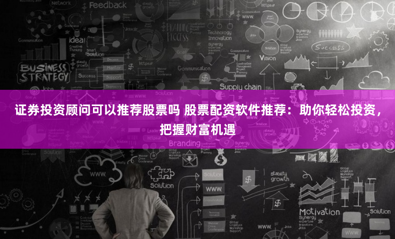 证券投资顾问可以推荐股票吗 股票配资软件推荐：助你轻松投资，把握财富机遇
