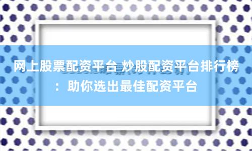网上股票配资平台 炒股配资平台排行榜：助你选出最佳配资平台