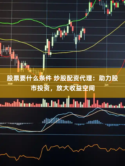 股票要什么条件 炒股配资代理：助力股市投资，放大收益空间