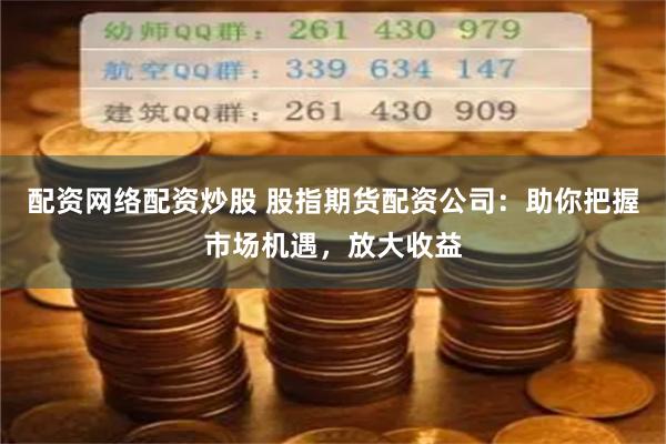 配资网络配资炒股 股指期货配资公司：助你把握市场机遇，放大收益