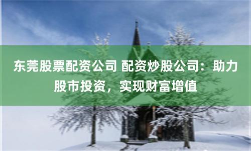 东莞股票配资公司 配资炒股公司：助力股市投资，实现财富增值
