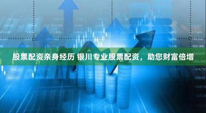 股票配资亲身经历 银川专业股票配资，助您财富倍增