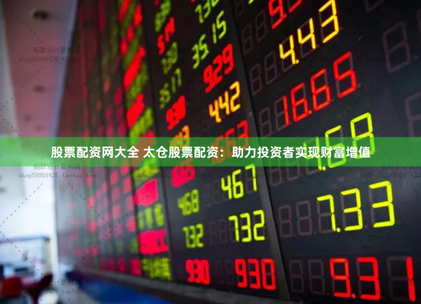 股票配资网大全 太仓股票配资：助力投资者实现财富增值