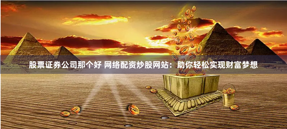 股票证券公司那个好 网络配资炒股网站：助你轻松实现财富梦想