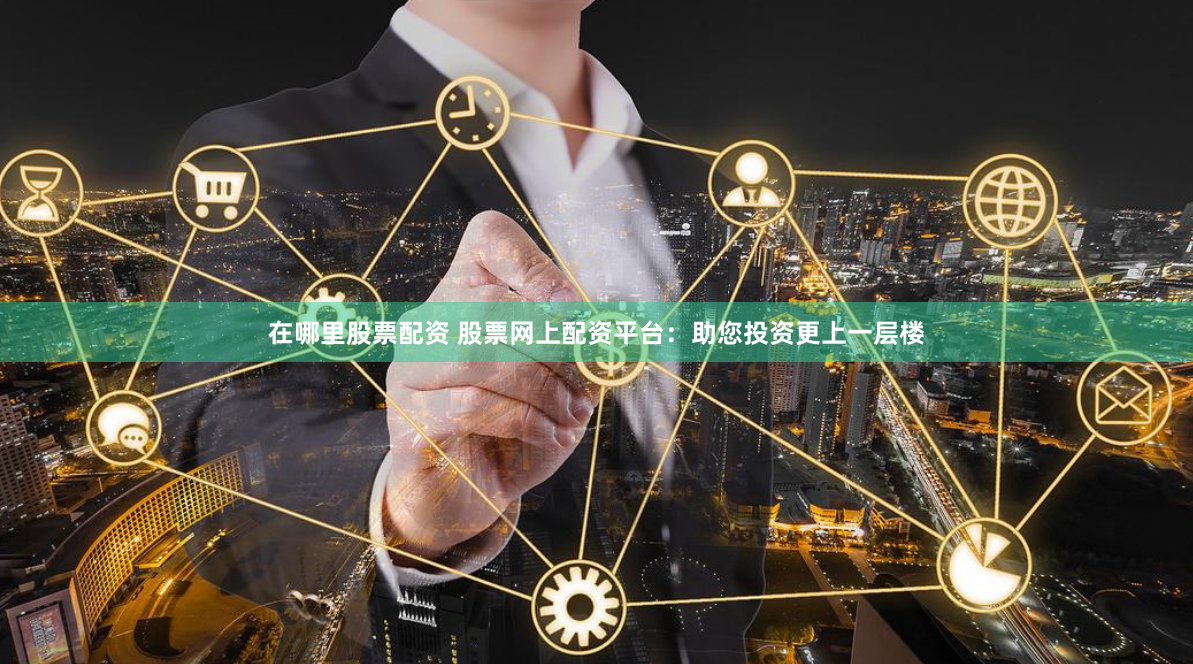 在哪里股票配资 股票网上配资平台：助您投资更上一层楼