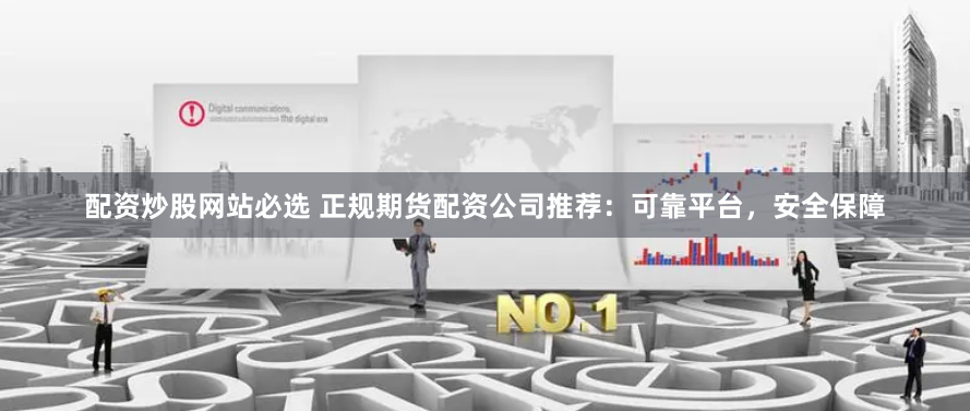 配资炒股网站必选 正规期货配资公司推荐：可靠平台，安全保障