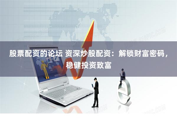股票配资的论坛 资深炒股配资：解锁财富密码，稳健投资致富