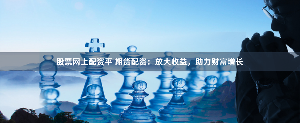 股票网上配资平 期货配资：放大收益，助力财富增长