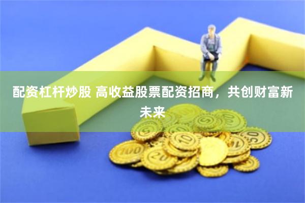 配资杠杆炒股 高收益股票配资招商，共创财富新未来
