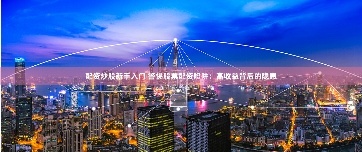 配资炒股新手入门 警惕股票配资陷阱：高收益背后的隐患