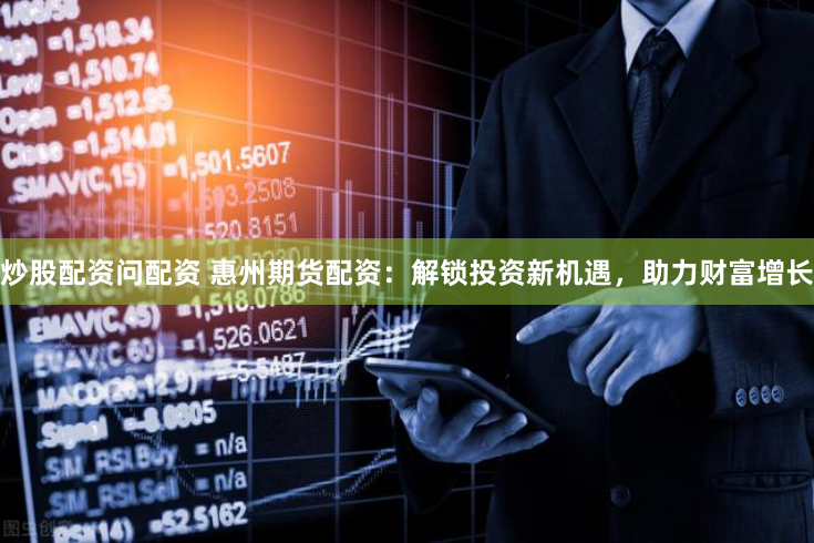 炒股配资问配资 惠州期货配资：解锁投资新机遇，助力财富增长