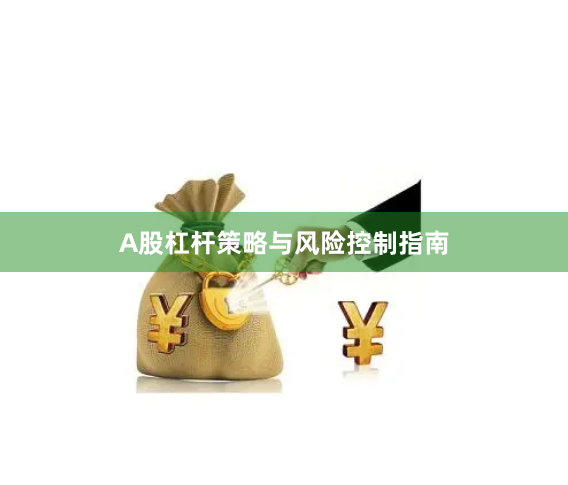 A股杠杆策略与风险控制指南